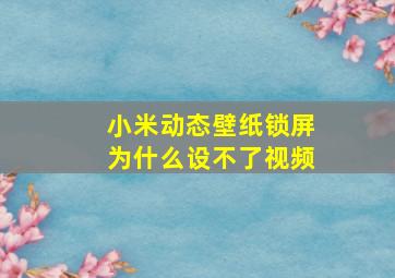 小米动态壁纸锁屏为什么设不了视频