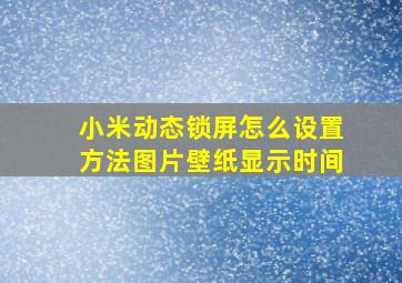 小米动态锁屏怎么设置方法图片壁纸显示时间