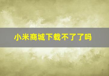 小米商城下载不了了吗