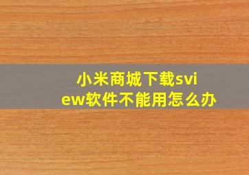 小米商城下载sview软件不能用怎么办