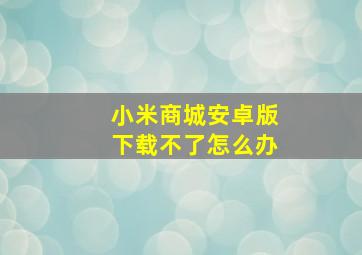 小米商城安卓版下载不了怎么办