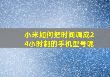 小米如何把时间调成24小时制的手机型号呢