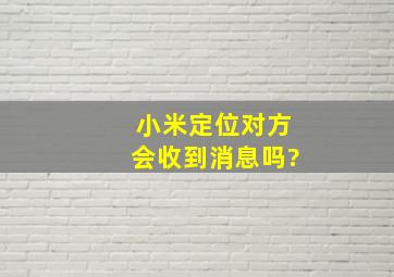 小米定位对方会收到消息吗?