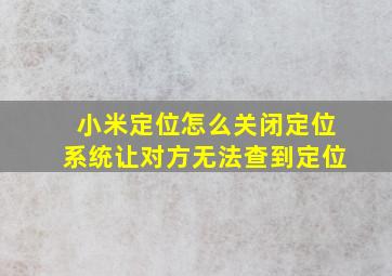 小米定位怎么关闭定位系统让对方无法查到定位