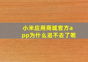 小米应用商城官方app为什么进不去了呢