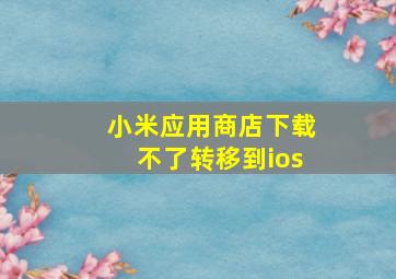 小米应用商店下载不了转移到ios