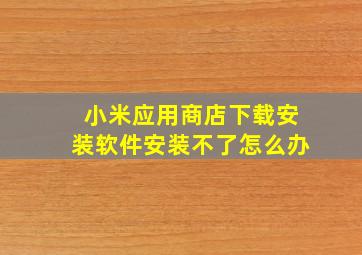 小米应用商店下载安装软件安装不了怎么办