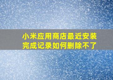 小米应用商店最近安装完成记录如何删除不了