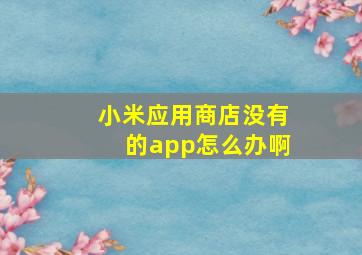 小米应用商店没有的app怎么办啊