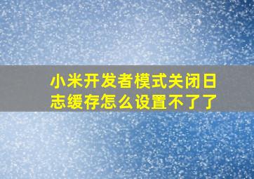 小米开发者模式关闭日志缓存怎么设置不了了