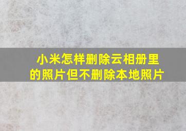 小米怎样删除云相册里的照片但不删除本地照片