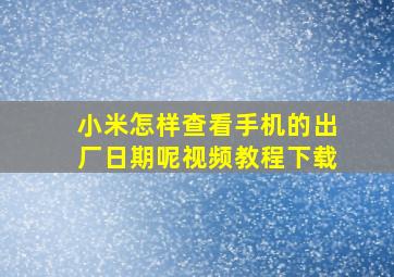 小米怎样查看手机的出厂日期呢视频教程下载