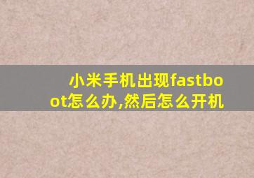 小米手机出现fastboot怎么办,然后怎么开机