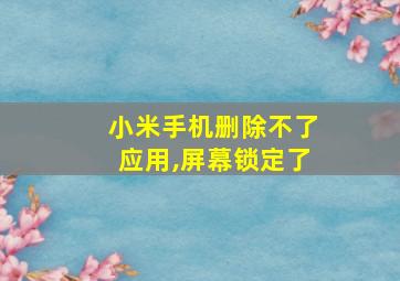 小米手机删除不了应用,屏幕锁定了