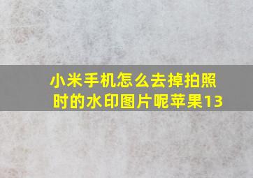 小米手机怎么去掉拍照时的水印图片呢苹果13