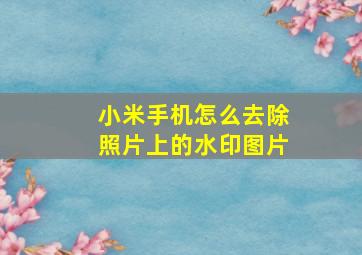 小米手机怎么去除照片上的水印图片