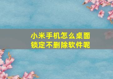 小米手机怎么桌面锁定不删除软件呢