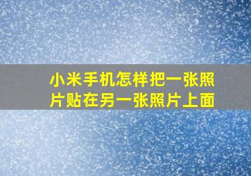 小米手机怎样把一张照片贴在另一张照片上面