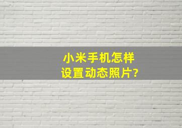 小米手机怎样设置动态照片?