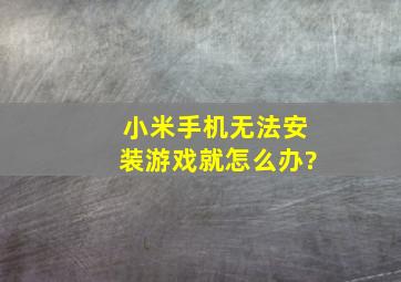 小米手机无法安装游戏就怎么办?