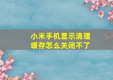 小米手机显示清理缓存怎么关闭不了