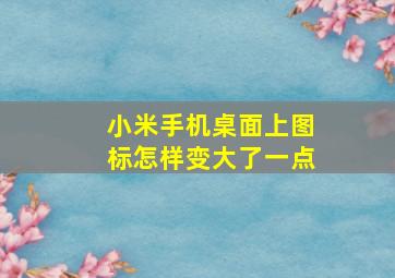 小米手机桌面上图标怎样变大了一点