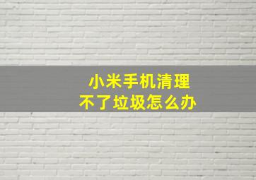 小米手机清理不了垃圾怎么办