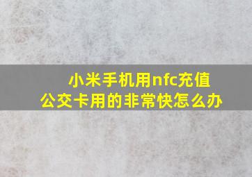 小米手机用nfc充值公交卡用的非常快怎么办