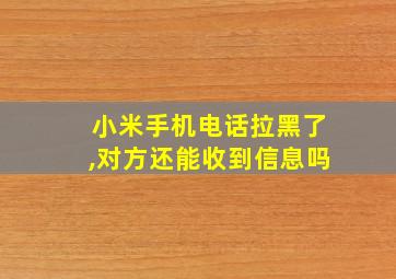 小米手机电话拉黑了,对方还能收到信息吗