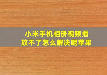 小米手机相册视频播放不了怎么解决呢苹果