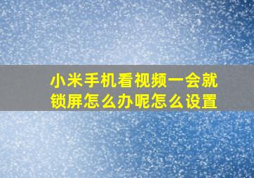 小米手机看视频一会就锁屏怎么办呢怎么设置