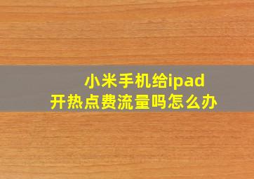 小米手机给ipad开热点费流量吗怎么办