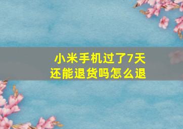 小米手机过了7天还能退货吗怎么退