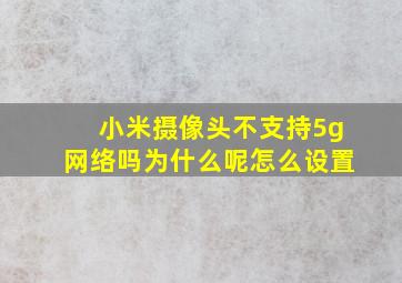 小米摄像头不支持5g网络吗为什么呢怎么设置