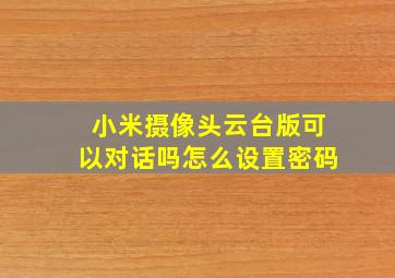 小米摄像头云台版可以对话吗怎么设置密码