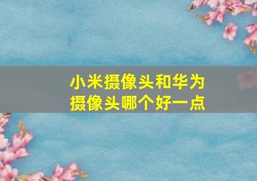 小米摄像头和华为摄像头哪个好一点