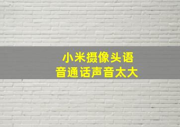 小米摄像头语音通话声音太大