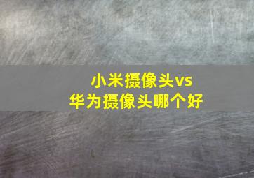 小米摄像头vs华为摄像头哪个好