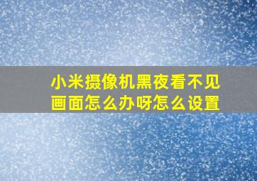 小米摄像机黑夜看不见画面怎么办呀怎么设置