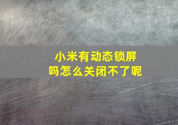 小米有动态锁屏吗怎么关闭不了呢