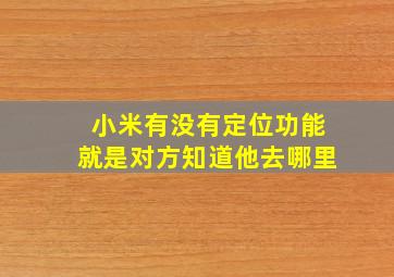 小米有没有定位功能就是对方知道他去哪里