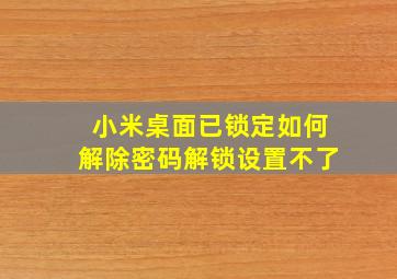 小米桌面已锁定如何解除密码解锁设置不了