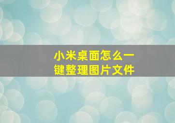 小米桌面怎么一键整理图片文件