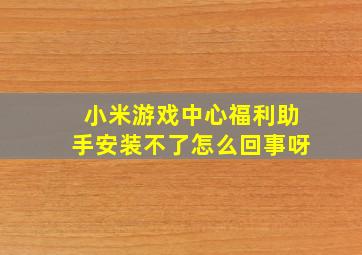 小米游戏中心福利助手安装不了怎么回事呀