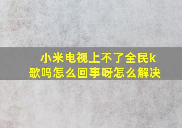 小米电视上不了全民k歌吗怎么回事呀怎么解决