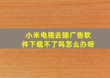 小米电视去除广告软件下载不了吗怎么办呀