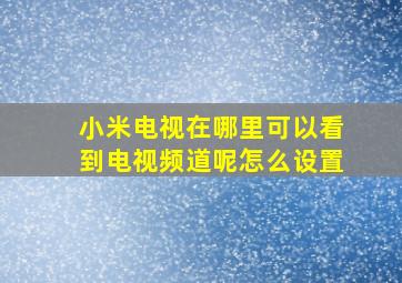 小米电视在哪里可以看到电视频道呢怎么设置