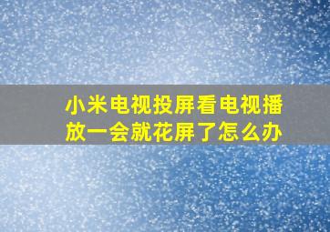 小米电视投屏看电视播放一会就花屏了怎么办