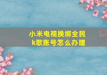 小米电视换绑全民k歌账号怎么办理