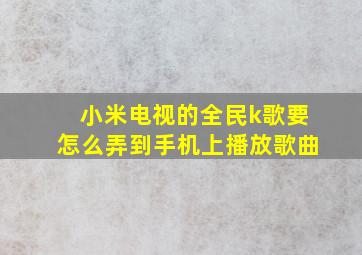 小米电视的全民k歌要怎么弄到手机上播放歌曲